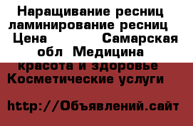 Наращивание ресниц, ламинирование ресниц  › Цена ­ 1 000 - Самарская обл. Медицина, красота и здоровье » Косметические услуги   